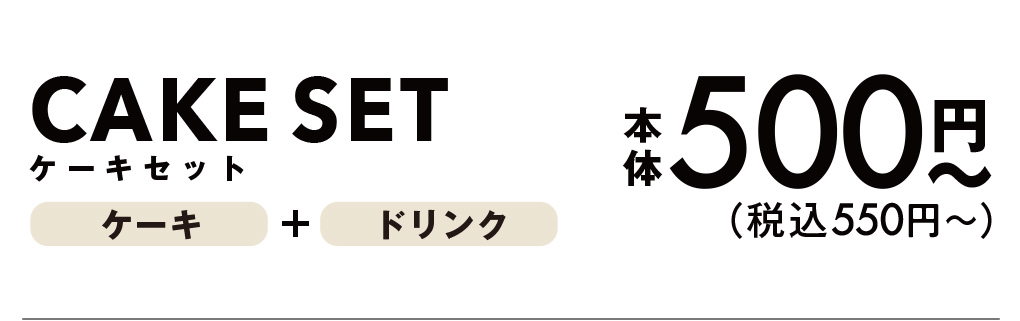 ケーキセット ケーキ+ドリンク 本体500円〜 (税込550円〜)